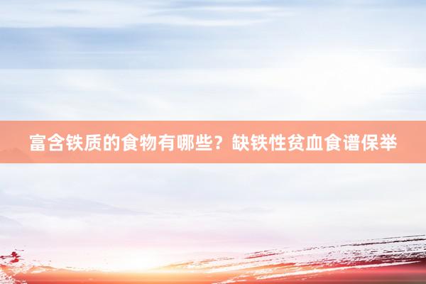 富含铁质的食物有哪些？缺铁性贫血食谱保举