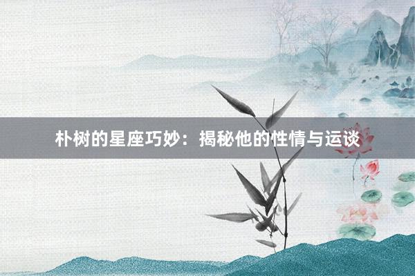 朴树的星座巧妙：揭秘他的性情与运谈