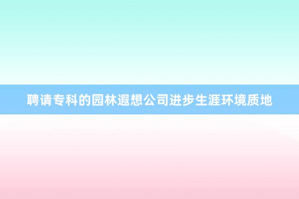 聘请专科的园林遐想公司进步生涯环境质地